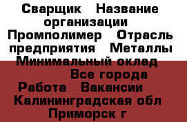 Сварщик › Название организации ­ Промполимер › Отрасль предприятия ­ Металлы › Минимальный оклад ­ 30 000 - Все города Работа » Вакансии   . Калининградская обл.,Приморск г.